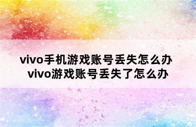 vivo手机游戏账号丢失怎么办 vivo游戏账号丢失了怎么办